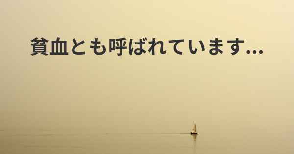 貧血とも呼ばれています...