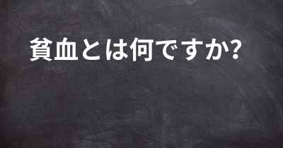 貧血とは何ですか？