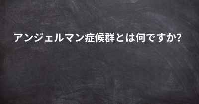 アンジェルマン症候群とは何ですか？