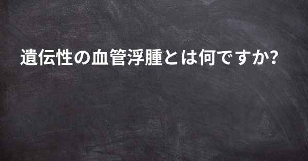 遺伝性の血管浮腫とは何ですか？