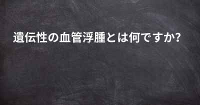 遺伝性の血管浮腫とは何ですか？