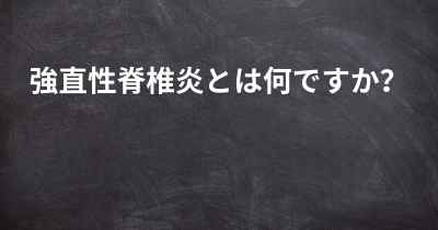 強直性脊椎炎とは何ですか？