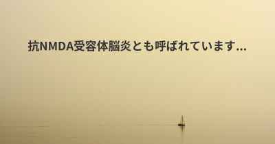 抗NMDA受容体脳炎とも呼ばれています...