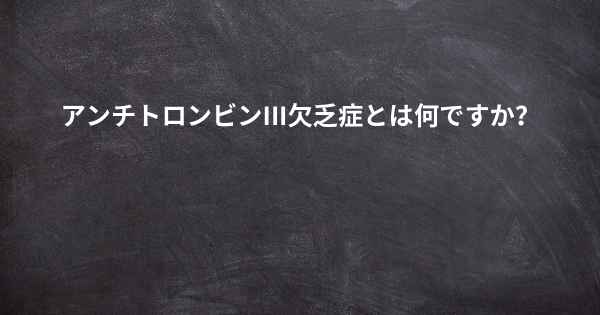 アンチトロンビンIII欠乏症とは何ですか？