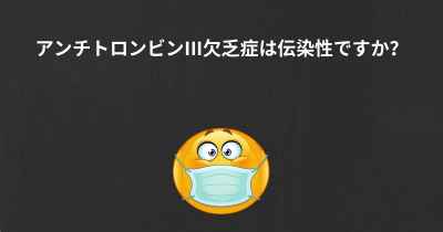 アンチトロンビンIII欠乏症は伝染性ですか？