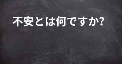 不安とは何ですか？