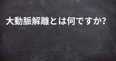 大動脈解離とは何ですか？