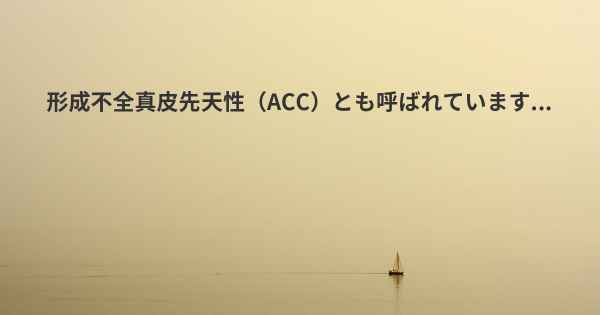 形成不全真皮先天性（ACC）とも呼ばれています...