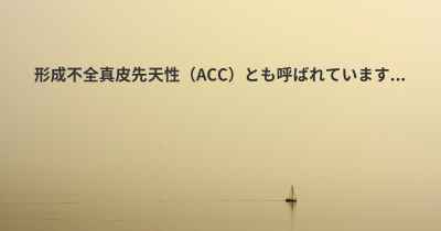 形成不全真皮先天性（ACC）とも呼ばれています...