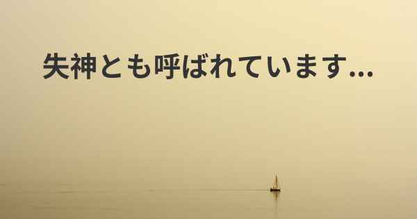 失神とも呼ばれています...