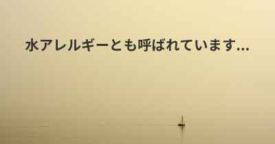 水アレルギーとも呼ばれています...