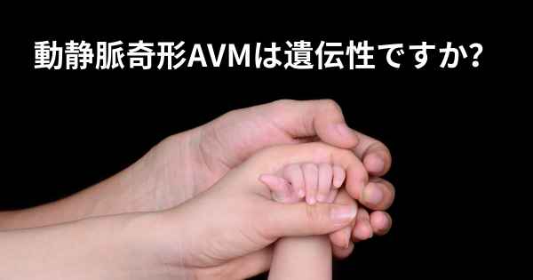 動静脈奇形AVMは遺伝性ですか？