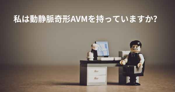 私は動静脈奇形AVMを持っていますか？