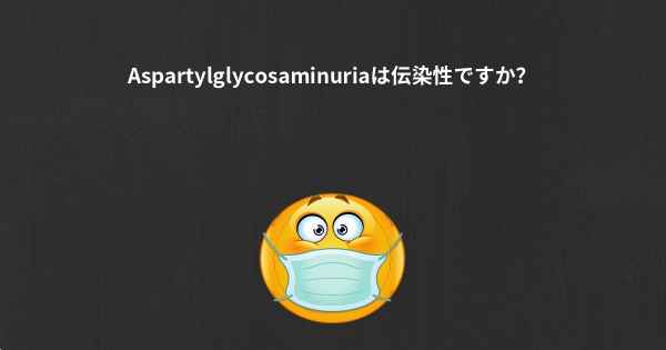 Aspartylglycosaminuriaは伝染性ですか？