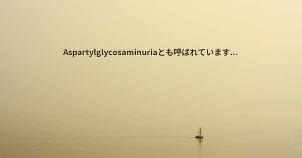 Aspartylglycosaminuriaとも呼ばれています...