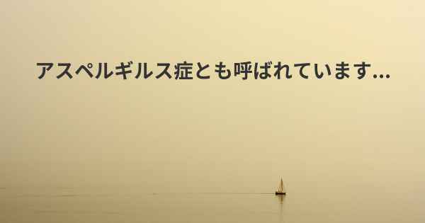 アスペルギルス症とも呼ばれています...