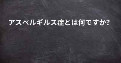 アスペルギルス症とは何ですか？