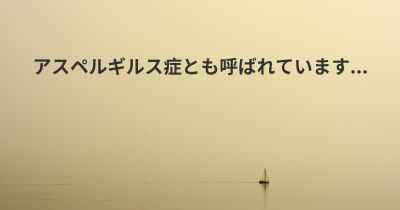 アスペルギルス症とも呼ばれています...