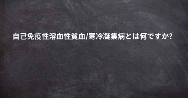 自己免疫性溶血性貧血/寒冷凝集病とは何ですか？