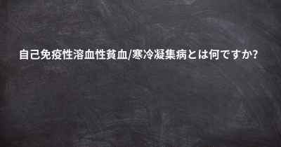 自己免疫性溶血性貧血/寒冷凝集病とは何ですか？