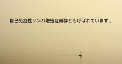 自己免疫性リンパ増殖症候群とも呼ばれています...