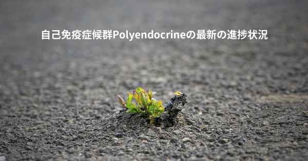 自己免疫症候群Polyendocrineの最新の進捗状況