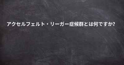 アクセルフェルト・リーガー症候群とは何ですか？