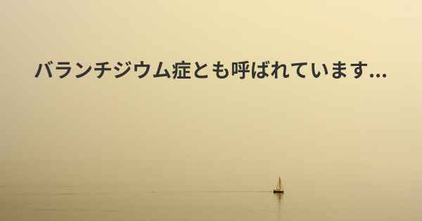 バランチジウム症とも呼ばれています...