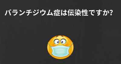 バランチジウム症は伝染性ですか？