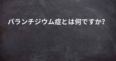 バランチジウム症とは何ですか？