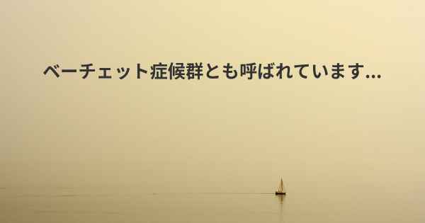 ベーチェット症候群とも呼ばれています...