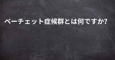 ベーチェット症候群とは何ですか？