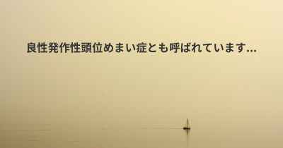 良性発作性頭位めまい症とも呼ばれています...