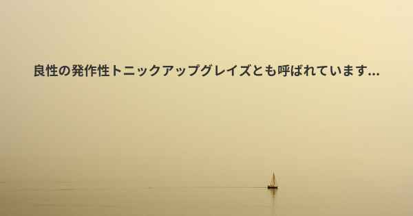 良性の発作性トニックアップグレイズとも呼ばれています...