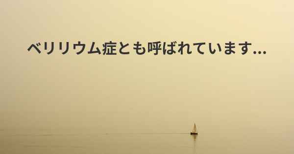 ベリリウム症とも呼ばれています...