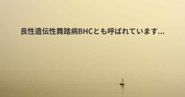 良性遺伝性舞踏病BHCとも呼ばれています...