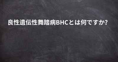 良性遺伝性舞踏病BHCとは何ですか？