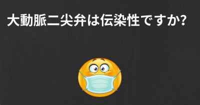 大動脈二尖弁は伝染性ですか？