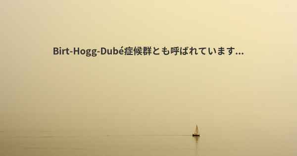 Birt-Hogg-Dubé症候群とも呼ばれています...