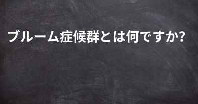 ブルーム症候群とは何ですか？