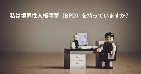 私は境界性人格障害（BPD）を持っていますか？