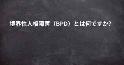 境界性人格障害（BPD）とは何ですか？
