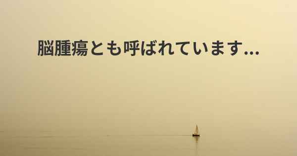 脳腫瘍とも呼ばれています...