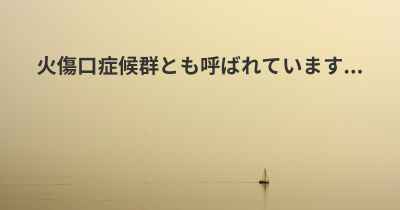 火傷口症候群とも呼ばれています...