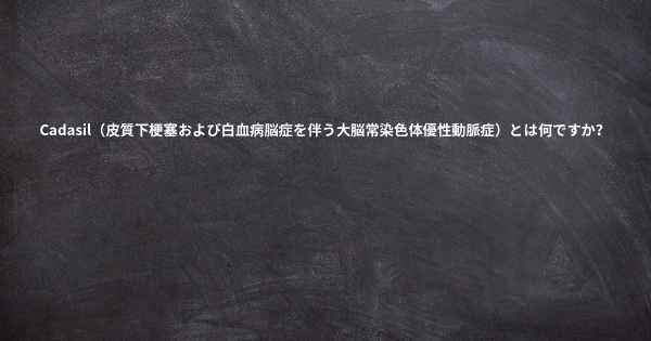 Cadasil（皮質下梗塞および白血病脳症を伴う大脳常染色体優性動脈症）とは何ですか？