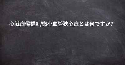 心臓症候群X /微小血管狭心症とは何ですか？