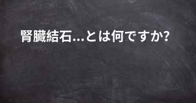 腎臓結石...とは何ですか？