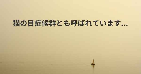 猫の目症候群とも呼ばれています...