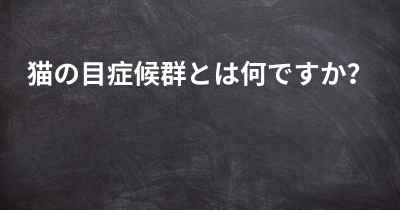 猫の目症候群とは何ですか？