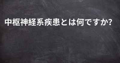 中枢神経系疾患とは何ですか？